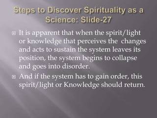    It is apparent that when the spirit/light
    or knowledge that perceives the changes
    and acts to sustain the system leaves its
    position, the system begins to collapse
    and goes into disorder.
   And if the system has to gain order, this
    spirit/light or Knowledge should return.
 