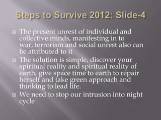    The present unrest of individual and
    collective minds, manifesting in to
    war, terrorism and social unrest also can
    be attributed to it
   The solution is simple, discover your
    spiritual reality and spiritual reality of
    earth, give space time to earth to repair
    herself and take green approach and
    thinking to lead life.
   We need to stop our intrusion into night
    cycle
 