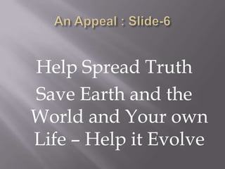 Help Spread Truth
Save Earth and the
World and Your own
Life – Help it Evolve
 