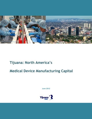 photo courtesy of Medegen/Carefusion                      photo: Antonio Mercado




                   Tijuana: North America’s

                   Medical Device Manufacturing Capital



                                       June 2012
 