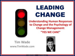 Understanding Human Responses
            to Change and the Psychology of
                 Change Management:
                    “YES WE CAN!”


  Tim Wade
www.TimWade.com

          © 2012 Tim Wade   www.TimWade.com
 