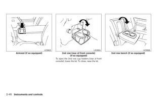 LIC0622                                           LIC0554                                 LIC0556
       Armrest (if so equipped)                   2nd row (rear of front console)               2nd row bench (if so equipped)
                                                           (if so equipped)
                                            To open the 2nd row cup holders (rear of front
                                            console), lower the lid. To close, raise the lid.




2-46 Instruments and controls
 
