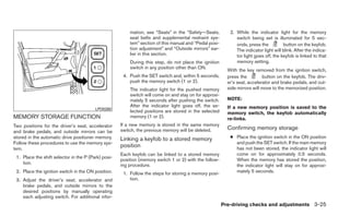 mation, see “Seats” in the “Safety—Seats,         2. While the indicator light for the memory
                                                         seat belts and supplemental restraint sys-           switch being set is illuminated for 5 sec-
                                                         tem” section of this manual and “Pedal posi-         onds, press the          button on the keyfob.
                                                         tion adjustment” and “Outside mirrors” ear-          The indicator light will blink. After the indica-
                                                         lier in this section.                                tor light goes off, the keyfob is linked to that
                                                         During this step, do not place the ignition          memory setting.
                                                         switch in any position other than ON.
                                                                                                          With the key removed from the ignition switch,
                                                      4. Push the SET switch and, within 5 seconds,       press the         button on the keyfob. The driv-
                                                         push the memory switch (1 or 2).                 er’s seat, accelerator and brake pedals, and out-
                                                         The indicator light for the pushed memory        side mirrors will move to the memorized position.
                                                         switch will come on and stay on for approxi-
                                                         mately 5 seconds after pushing the switch.       NOTE:
                                                         After the indicator light goes off, the se-      If a new memory position is saved to the
                                         LPD0260
                                                         lected positions are stored in the selected      memory switch, the keyfob automatically
MEMORY STORAGE FUNCTION                                  memory (1 or 2).                                 re-links.
Two positions for the driver’s seat, accelerator     If a new memory is stored in the same memory
                                                     switch, the previous memory will be deleted.         Confirming memory storage
and brake pedals, and outside mirrors can be
stored in the automatic drive positioner memory.     Linking a keyfob to a stored memory                   ● Place the ignition switch in the ON position
Follow these procedures to use the memory sys-                                                               and push the SET switch. If the main memory
tem.
                                                     position                                                has not been stored, the indicator light will
                                                     Each keyfob can be linked to a stored memory            come on for approximately 0.5 seconds.
 1. Place the shift selector in the P (Park) posi-
                                                     position (memory switch 1 or 2) with the follow-        When the memory has stored the position,
    tion.                                            ing procedure.                                          the indicator light will stay on for approxi-
 2. Place the ignition switch in the ON position.     1. Follow the steps for storing a memory posi-         mately 5 seconds.
 3. Adjust the driver’s seat, accelerator and            tion.
    brake pedals, and outside mirrors to the
    desired positions by manually operating
    each adjusting switch. For additional infor-
                                                                                                        Pre-driving checks and adjustments 3-25
 