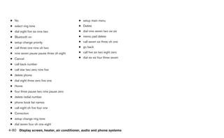 ● No                                      ● setup main menu
 ● select ring tone                        ● Delete
 ● dial eight five six nine two            ● dial nine seven two six six
 ● Bluetooth on                            ● memo pad delete
 ● setup change priority                   ● call seven six three oh one
 ● call three one nine oh two              ● go back

 ● nine seven pause pause three oh eight   ● call five six two eight zero

 ● Cancel                                  ● dial six six four three seven

 ● call back number
 ● call star two zero nine five
 ● delete phone
 ● dial eight three zero five one
 ● Home
 ● four three pause two nine pause zero
 ● delete redial number
 ● phone book list names
 ● call eight oh five four one
 ● Correction
 ● setup change ring tone
 ● dial seven four oh one eight

4-80 Display screen, heater, air conditioner, audio and phone systems
 