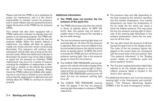Please note that the TPMS is not a substitute for      Additional information:                                 ● Tire pressure rises and falls depending on
proper tire maintenance, and it is the driver’s                                                                  the heat caused by the vehicle’s operation
responsibility to maintain correct tire pressure,       ● The TPMS does not monitor the tire
                                                                                                                 and the outside temperature. Low outside
even if under-inflation has not reached the level to      pressure of the spare tire.
                                                                                                                 temperature can lower the temperature of
trigger illumination of the TPMS low tire pressure      ● The TPMS will activate only when the vehicle           the air inside the tire which can cause a
telltale.                                                 is driven at speeds above 16 MPH (25                   lower tire inflation pressure. This may cause
Your vehicle has also been equipped with a                km/h). Also, this system may not detect a              the low tire pressure warning light to illumi-
TPMS malfunction indicator to indicate when the           sudden drop in tire pressure (for example a            nate. If the warning light illuminates in low
system is not operating properly. The TPMS mal-           flat tire while driving).                              ambient temperature, check the tire pres-
function indicator is combined with the low tire                                                                 sure for all four tires.
                                                        ● The low tire pressure warning light does not
pressure telltale. When the system detects a
                                                          automatically turn off when the tire pressure        ● You can also check the pressure of all tires
malfunction, the telltale will flash for approxi-
mately one minute and then remain continuously            is adjusted. After your tires are inflated to the      (except the spare tire) on the display screen.
illuminated. This sequence will continue upon             recommended pressure, the vehicle must be              The order of the tire pressure figures dis-
subsequent vehicle start-ups as long as the mal-          driven at speeds above 16 MPH (25 km/h)                played on the screen does not correspond
function exists. When the malfunction indicator is        to activate the TPMS and turn off the low tire         with the actual order of the tire position. See
illuminated, the system may not be able to detect         pressure warning light. Use a tire pressure            “Tire pressure information” in the “Display
or signal low tire pressure as intended. TPMS             gauge to check the tire pressure.                      screen, heater, air conditioner, audio and
malfunctions may occur for a variety of reasons,                                                                 phone systems” section.
                                                        ● The CHECK TIRE PRESSURE warning ap-
including the installation of replacement or alter-
                                                          pears in the vehicle information display when        ● The Tire and Loading Information label (also
nate tires or wheels on the vehicle that prevent
                                                          the low tire pressure warning light is illumi-         referred to as the vehicle placard or tire
the TPMS from functioning properly. Always
check the TPMS malfunction telltale after replac-         nated and low tire pressure is detected. The           inflation pressure label) is located in the
ing one or more tires or wheels on your vehicle to        CHECK TIRE PRESSURE warning turns off                  driver’s door opening.
ensure that the replacement or alternate tires and        when the low tire pressure warning light
                                                                                                              For additional information, see “Low tire pressure
wheels allow the TPMS to continue to function             turns off.
                                                                                                              warning light” in the “Instruments and controls”
properly.                                               ● The CHECK TIRE PRESSURE warning                     section, “Tire Pressure Monitoring System
                                                          does not appear if the low tire pressure            (TPMS)” in the “In case of emergency” section.
                                                          warning light illuminates to indicate a TPMS
                                                          malfunction.
5-4 Starting and driving
 