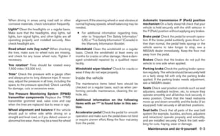 When driving in areas using road salt or other          alignment. If the steering wheel or seat vibrates at   Automatic transmission P (Park) position
corrosive materials, check lubrication frequently.      normal highway speeds, wheel balancing may be          mechanism On a fairly steep hill check that your
                                                        needed.                                                vehicle is held securely with the shift selector in
Lights* Clean the headlights on a regular basis.
                                                                                                               the P (Park) position without applying any brakes.
Make sure that the headlights, stop lights, tail         ● For additional information regarding tires,
lights, turn signal lights, and other lights are all       refer to “Important Tire Safety Information”        Brake pedal Check the pedal for smooth opera-
operating properly and installed securely. Also            (US) or “Tire Safety Information” (Canada) in       tion. If the brake pedal suddenly goes down fur-
check headlight aim.                                       the Warranty Information Booklet.                   ther than normal, the pedal feels spongy or the
                                                                                                               vehicle seems to take longer to stop, see a
Road wheel nuts (lug nuts)* When checking               Windshield Clean the windshield on a regular
                                                                                                               NISSAN dealer immediately. Keep the floor mat
the tires, make sure no wheel nuts are missing,         basis. Check the windshield at least every six
                                                                                                               away from the pedal.
and check for any loose wheel nuts. Tighten if          months for cracks or other damage. Have a dam-
necessary.                                              aged windshield repaired by a qualified repair         Brakes Check that the brakes do not pull the
                                                        facility.                                              vehicle to one side when applied.
Tire rotation* Tires should be rotated every
7,500 miles (12,000 km).                                Windshield wiper blades* Check for cracks or           Parking brake Check the parking brake opera-
                                                        wear if they do not wipe properly.                     tion regularly. The vehicle should be securely held
Tires* Check the pressure with a gauge often
                                                                                                               on a fairly steep hill with only the parking brake
and always prior to long distance trips. If neces-      Inside the vehicle                                     applied. If the parking brake needs adjustment,
sary, adjust the pressure in all tires, including the
                                                        The maintenance items listed here should be            see a NISSAN dealer.
spare, to the pressure specified. Check carefully
for damage, cuts or excessive wear.                     checked on a regular basis, such as when per-          Seats Check seat position controls such as seat
                                                        forming periodic maintenance, cleaning the ve-         adjusters, seatback recliner, etc. to ensure they
Tire Pressure Monitoring System (TPMS)                  hicle, etc.                                            operate smoothly and all latches lock securely in
transmitter components Replace the TPMS                                                                        every position. Check that the head restraints
transmitter grommet seal, valve core and cap            Additional information on the following
                                                                                                               move up and down smoothly and the locks (if so
when the tires are replaced due to wear or age.         items with an “*” is found later in this sec-
                                                                                                               equipped) hold securely in all latched positions.
                                                        tion.
Wheel alignment and balance If the vehicle                                                                     Seat belts Check that all parts of the seat belt
should pull to either side while driving on a           Accelerator pedal Check the pedal for smooth           system (for example, buckles, anchors, adjusters
straight and level road, or if you detect uneven or     operation and make sure the pedal does not bind        and retractors) operate properly and smoothly,
abnormal tire wear, there may be a need for wheel       or require uneven effort. Keep the floor mat away      and are installed securely. Check the belt web-
                                                        from the pedal.                                        bing for cuts, fraying, wear or damage.
                                                                                                                   Maintenance and do-it-yourself 8-3
 