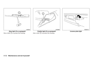LDI0341                                       LDI0388                         WDI0411
         Step light (If so equipped)                      Puddle light (If so equipped)         License plate light
Use a cloth ᭺ to protect the housing.
            1                                     Use a cloth ᭺ to protect the housing.
                                                              1




8-32 Maintenance and do-it-yourself
 