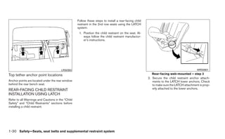 Follow these steps to install a rear-facing child
                                                   restraint in the 2nd row seats using the LATCH
                                                   system:
                                                    1. Position the child restraint on the seat. Al-
                                                       ways follow the child restraint manufactur-
                                                       er’s instructions.




                                       LRS0393                                                                                            WRS0801

Top tether anchor point locations                                                                         Rear-facing web-mounted – step 2
                                                                                                       2. Secure the child restraint anchor attach-
Anchor points are located under the rear window                                                           ments to the LATCH lower anchors. Check
behind the rear bench seat.                                                                               to make sure the LATCH attachment is prop-
REAR-FACING CHILD RESTRAINT                                                                               erly attached to the lower anchors.
INSTALLATION USING LATCH
Refer to all Warnings and Cautions in the “Child
Safety” and “Child Restraints” sections before
installing a child restraint.




1-30 Safety—Seats, seat belts and supplemental restraint system
 