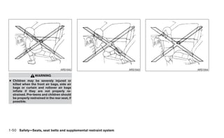 ARS1042                      ARS1043   ARS1044

                  WARNING
● Children may be severely injured or
  killed when the front air bags, side air
  bags or curtain and rollover air bags
  inflate if they are not properly re-
  strained. Pre-teens and children should
  be properly restrained in the rear seat, if
  possible.




1-50 Safety—Seats, seat belts and supplemental restraint system
 