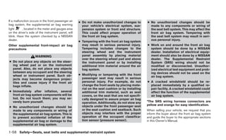 If a malfunction occurs in the front passenger air   ● Do not make unauthorized changes to         ● No unauthorized changes should be
bag system, the supplemental air bag warning           your vehicle’s electrical system, sus-        made to any components or wiring of
light      , located in the meter and gauges area      pension system or front end structure.        the seat belt system. This may affect the
on the driver’s side of the instrument panel, will     This could affect proper operation of         front air bag system. Tampering with
blink. Have the system checked by a NISSAN             the front air bag system.                     the seat belt system may result in seri-
dealer.                                                                                              ous personal injury.
                                                     ● Tampering with the front air bag system
Other supplemental front-impact air bag                may result in serious personal injury.      ● Work on and around the front air bag
precautions                                            Tampering includes changes to the             system should be done by a NISSAN
                                                       steering wheel and the instrument             dealer. Installation of electrical equip-
                    WARNING                            panel assembly by placing material            ment should also be done by a NISSAN
                                                       over the steering wheel pad and above         dealer. The Supplemental Restraint
● Do not place any objects on the steer-               the instrument panel or by installing         System (SRS) wiring should not be
  ing wheel pad or on the instrument                   additional trim material around the air       modified or disconnected. Unauthor-
  panel. Also, do not place any objects                bag system.                                   ized electrical test equipment and prob-
  between any occupant and the steering                                                              ing devices should not be used on the
  wheel or instrument panel. Such ob-                ● Modifying or tampering with the front
                                                                                                     air bag system.
  jects may become dangerous projec-                   passenger seat may result in serious
  tiles and cause injury if the front air              personal injury. For example, do not        ● A cracked windshield should be re-
  bags inflate.                                        change the front seats by placing mate-       placed immediately by a qualified re-
                                                       rial on the seat cushion or by installing     pair facility. A cracked windshield could
● Immediately after inflation, several                 additional trim material, such as seat        affect the function of the supplemental
  front air bag system components will be              covers, on the seat that are not specifi-     air bag system.
  hot. Do not touch them; you may se-                  cally designed to assure proper air bag
  verely burn yourself.                                operation. Additionally, do not stow any    *The SRS wiring harness connectors are
                                                       objects under the front passenger seat      yellow and orange for easy identification.
● No unauthorized changes should be
  made to any components or wiring of                  or the seat cushion and seatback. Such      When selling your vehicle, we request that you
  the supplemental air bag system. This is             objects may interfere with the proper       inform the buyer about the front air bag system
  to prevent accidental inflation of the               operation of the occupant classifica-       and guide the buyer to the appropriate sections
  supplemental air bag or damage to the                tion sensor (pressure sensor).              in this Owner’s Manual.
  supplemental air bag system.

1-58 Safety—Seats, seat belts and supplemental restraint system
 
