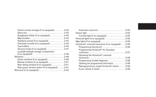 Center armrest storage (if so equipped) . . . . . . . . . . 2-42                                 Automatic moonroof . . . . . . . . . . . . . . . . . . . . . . . . . . . 2-52
  Glove box . . . . . . . . . . . . . . . . . . . . . . . . . . . . . . . . . . . . 2-42       Interior light . . . . . . . . . . . . . . . . . . . . . . . . . . . . . . . . . . . . . . 2-54
  Sunglasses holder (if so equipped) . . . . . . . . . . . . . . 2-43                              Console light (if so equipped) . . . . . . . . . . . . . . . . . . . 2-55
  Map pockets . . . . . . . . . . . . . . . . . . . . . . . . . . . . . . . . . . 2-43         Personal lights (if so equipped) . . . . . . . . . . . . . . . . . . . . 2-55
  Seatback pocket (if so equipped) . . . . . . . . . . . . . . . 2-44                          Map lights (if so equipped) . . . . . . . . . . . . . . . . . . . . . . . . 2-55
  Overhead console (if so equipped) . . . . . . . . . . . . . . 2-44                           HomeLinkா universal transceiver (if so equipped). . . . . 2-56
  Cup holders . . . . . . . . . . . . . . . . . . . . . . . . . . . . . . . . . . 2-45             Programming HomeLinkா. . . . . . . . . . . . . . . . . . . . . . . 2-56
  Grocery hooks (if so equipped) . . . . . . . . . . . . . . . . . 2-47                            Programming HomeLinkா for Canadian
  Lockable bedside storage compartment                                                             customers . . . . . . . . . . . . . . . . . . . . . . . . . . . . . . . . . . . . 2-57
  (if so equipped) . . . . . . . . . . . . . . . . . . . . . . . . . . . . . . . 2-48
                                                                                                   Operating the HomeLinkா universal
Windows . . . . . . . . . . . . . . . . . . . . . . . . . . . . . . . . . . . . . . . . 2-48       transceiver. . . . . . . . . . . . . . . . . . . . . . . . . . . . . . . . . . . . 2-58
  Power windows (if so equipped) . . . . . . . . . . . . . . . . 2-48
                                                                                                   Programming trouble-diagnosis . . . . . . . . . . . . . . . . . 2-58
  Manual windows (if so equipped). . . . . . . . . . . . . . . . 2-51
                                                                                                   Clearing the programmed information . . . . . . . . . . . . 2-58
  Rear sliding window (if so equipped) . . . . . . . . . . . . 2-51
                                                                                                   Reprogramming a single HomeLinkா button . . . . . . 2-58
  Rear power window switch (if so equipped) . . . . . . 2-51
                                                                                                   If your vehicle is stolen . . . . . . . . . . . . . . . . . . . . . . . . . 2-58
Moonroof (if so equipped) . . . . . . . . . . . . . . . . . . . . . . . . . 2-52
 