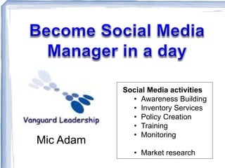 Mic Adam
Social Media activities
• Awareness Building
• Inventory Services
• Policy Creation
• Training
• Monitoring
• Market research
 