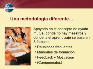 Una metodología diferente…
Apoyado en el concepto de ayuda
mutua, donde no hay maestros y
donde la el aprendizaje se basa en
3 factores:
Reuniones frecuentes
Manuales de formación
Feedback y Motivación
(Campeonatos)
 