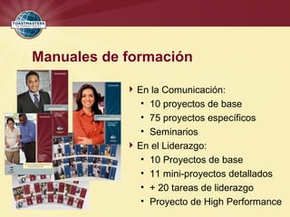 Manuales de formación
En la Comunicación:
• 10 proyectos de base
• 75 proyectos específicos
• Seminarios
En el Liderazgo:
• 10 Proyectos de base
• 11 mini-proyectos detallados
• + 20 tareas de liderazgo
• Proyecto de High Performance
 