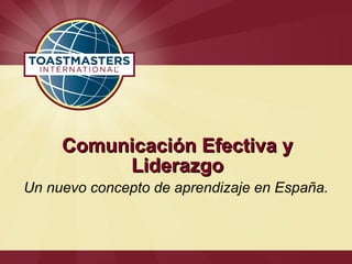 Comunicación Efectiva yComunicación Efectiva y
LiderazgoLiderazgo
Un nuevo concepto de aprendizaje en España.
 
