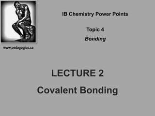 IB Chemistry Power Points

                                 Topic 4
                                Bonding
www.pedagogics.ca




                      LECTURE 2
                    Covalent Bonding
 