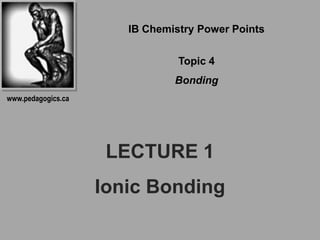 IB Chemistry Power Points

                                Topic 4
                               Bonding
www.pedagogics.ca




                     LECTURE 1
                    Ionic Bonding
 