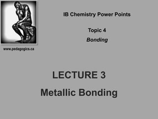 IB Chemistry Power Points

                                 Topic 4
                                Bonding
www.pedagogics.ca




                      LECTURE 3
                    Metallic Bonding
 