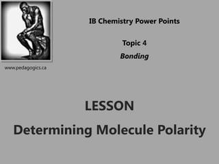 IB Chemistry Power Points

                             Topic 4
                            Bonding
www.pedagogics.ca




                    LESSON
   Determining Molecule Polarity
 
