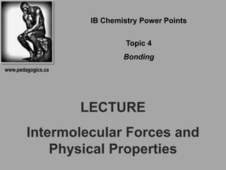 IB Chemistry Power Points

                              Topic 4
                             Bonding
www.pedagogics.ca




                    LECTURE
        Intermolecular Forces and
            Physical Properties
 