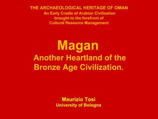 THE ARCHAEOLOGICAL HERITAGE OF OMAN
An Early Cradle of Arabian Civilization
brought to the forefront of
Cultural Resource Management
Magan
Another Heartland of the
Bronze Age Civilization.
Maurizio Tosi
University of Bologna
 
