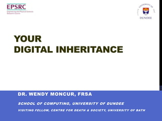 YOUR
DIGITAL INHERITANCE



DR. WENDY MONCUR, FRSA

SCHOOL OF COMPUTING, UNIVERSITY OF DUNDEE
VISITING FELLOW, CENTRE FOR DEATH & SOCIETY, UNIVERSITY OF BATH
 