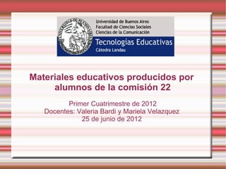 Materiales educativos producidos por
     alumnos de la comisión 22
          Primer Cuatrimestre de 2012
   Docentes: Valeria Bardi y Mariela Velazquez
              25 de junio de 2012
 