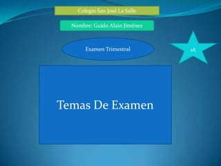 Colegio San José La Salle

  Nombre: Guido Alain Jiménez



       Examen Trimestral        1A




Temas De Examen
 