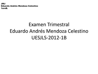 JMJ
Eduardo Andrés Mendoza Celestino
1eroB.




              Examen Trimestral
       Eduardo Andrés Mendoza Celestino
                UESJLS-2012-1B
 