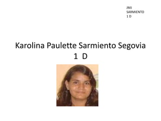 JMJ
                             SARMIENTO
                             1D




Karolina Paulette Sarmiento Segovia
                1 D
 