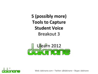 5 (possibly more)
Tools to Capture
  Student Voice
    Breakout 3

  Ulearn 2012



 Web: dakinane.com – Twitter: @dakinane – Skype: dakinane
 