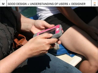23
IV   GOOD DESIGN = UNDERSTANDING OF USERS + DESIGNER   24
 