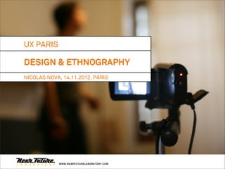 UX PARIS

DESIGN & ETHNOGRAPHY
NICOLAS NOVA, 14.11.2012, PARIS




            WWW.NEARFUTURELABORATORY.COM
 