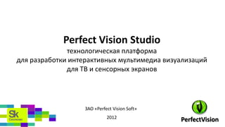 Perfect Vision Studio
              технологическая платформа
для разработки интерактивных мультимедиа визуализаций
              для ТВ и сенсорных экранов




                   ЗАО «Perfect Vision Soft»
                             2012
                                               PerfectVision
 