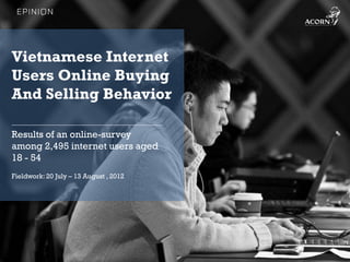 Vietnamese Internet
Users Online Buying
And Selling Behavior

Results of an online-survey
among 2,495 internet users aged
18 - 54
Fieldwork: 20 July – 13 August , 2012




                                        1
 