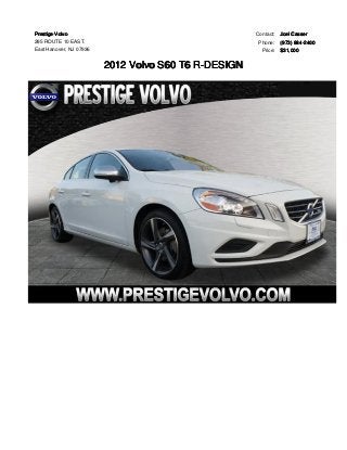 Prestige Volvo 
285 ROUTE 10 EAST. 
East Hanover, NJ 07936 
2012 Volvo S60 T6 R-DESIGN 
Contact: Joel Casser 
Phone: (973) 884-2400 
Price: $31,000 
 