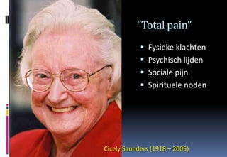 “Total pain”
             Fysieke klachten
             Psychisch lijden
             Sociale pijn
             Spirituele noden




Cicely Saunders (1918 – 2005)‫‏‬
 