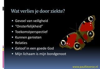 Wat verlies je door ziekte?
 Gevoel van veiligheid
 “Onsterfelijkheid”
 Toekomstperspectief
 Kunnen genieten
 Relaties
 Geloof in een goede God
 Mijn lichaam is mijn bondgenoot


                                    www.paullieverse.nl
 