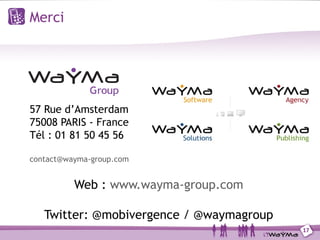 Merci




57 Rue d’Amsterdam
75008 PARIS - France
Tél : 01 81 50 45 56

contact@wayma-group.com


          Web : www.wayma-group.com

   Twitter: @mobivergence / @waymagroup
                                          17
 