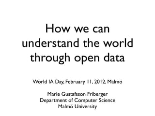 How we can
understand the world
 through open data
 World IA Day, February 11, 2012, Malmö

     Marie Gustafsson Friberger
   Department of Computer Science
          Malmö University
 