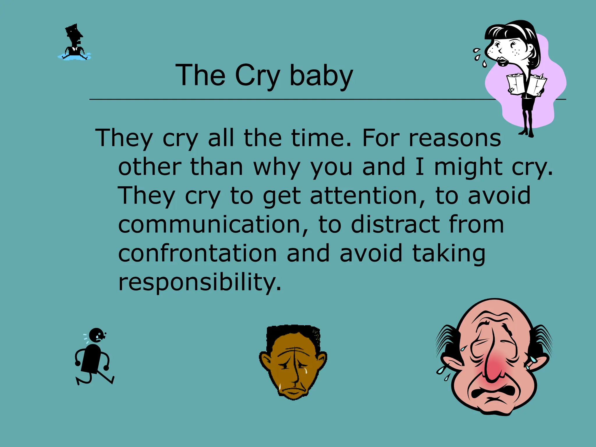 The Cry baby
They cry all the time. For reasons
other than why you and I might cry.
They cry to get attention, to avoid
communication, to distract from
confrontation and avoid taking
responsibility.
 