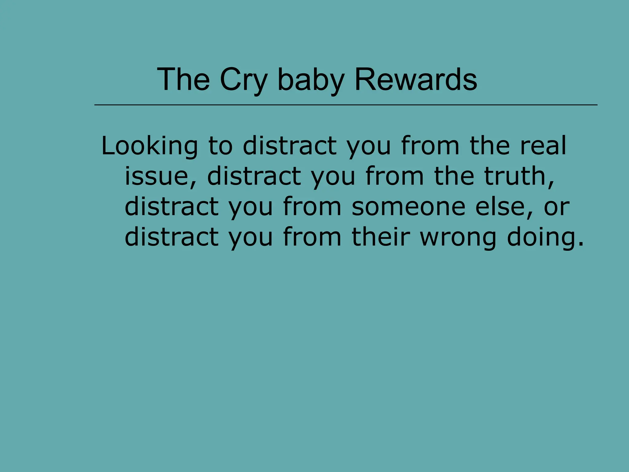 The Cry baby Rewards
Looking to distract you from the real
issue, distract you from the truth,
distract you from someone else, or
distract you from their wrong doing.
 
