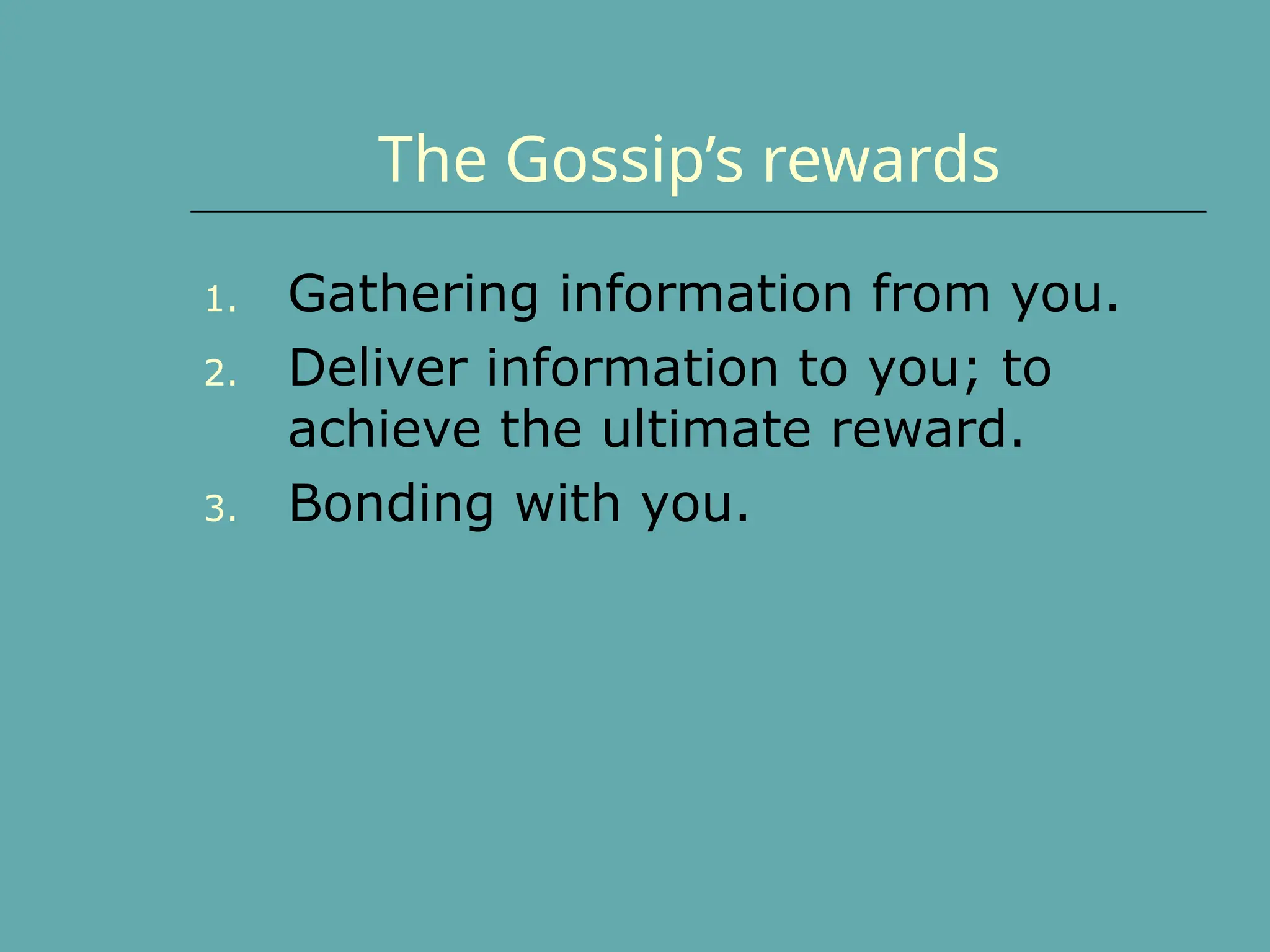 The Gossip’s rewards
1. Gathering information from you.
2. Deliver information to you; to
achieve the ultimate reward.
3. Bonding with you.
 