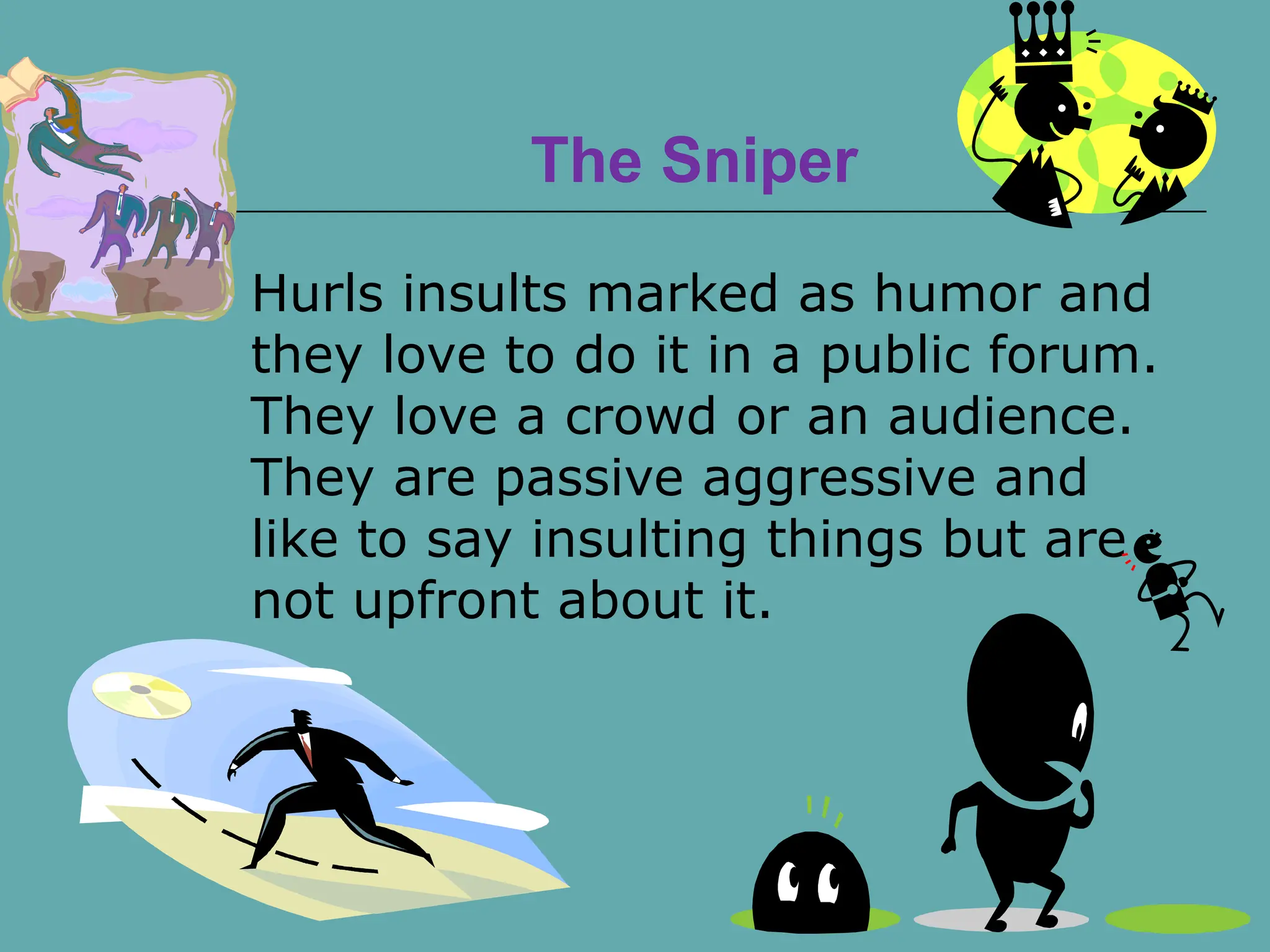 The Sniper
 Hurls insults marked as humor and
they love to do it in a public forum.
They love a crowd or an audience.
They are passive aggressive and
like to say insulting things but are
not upfront about it.
 