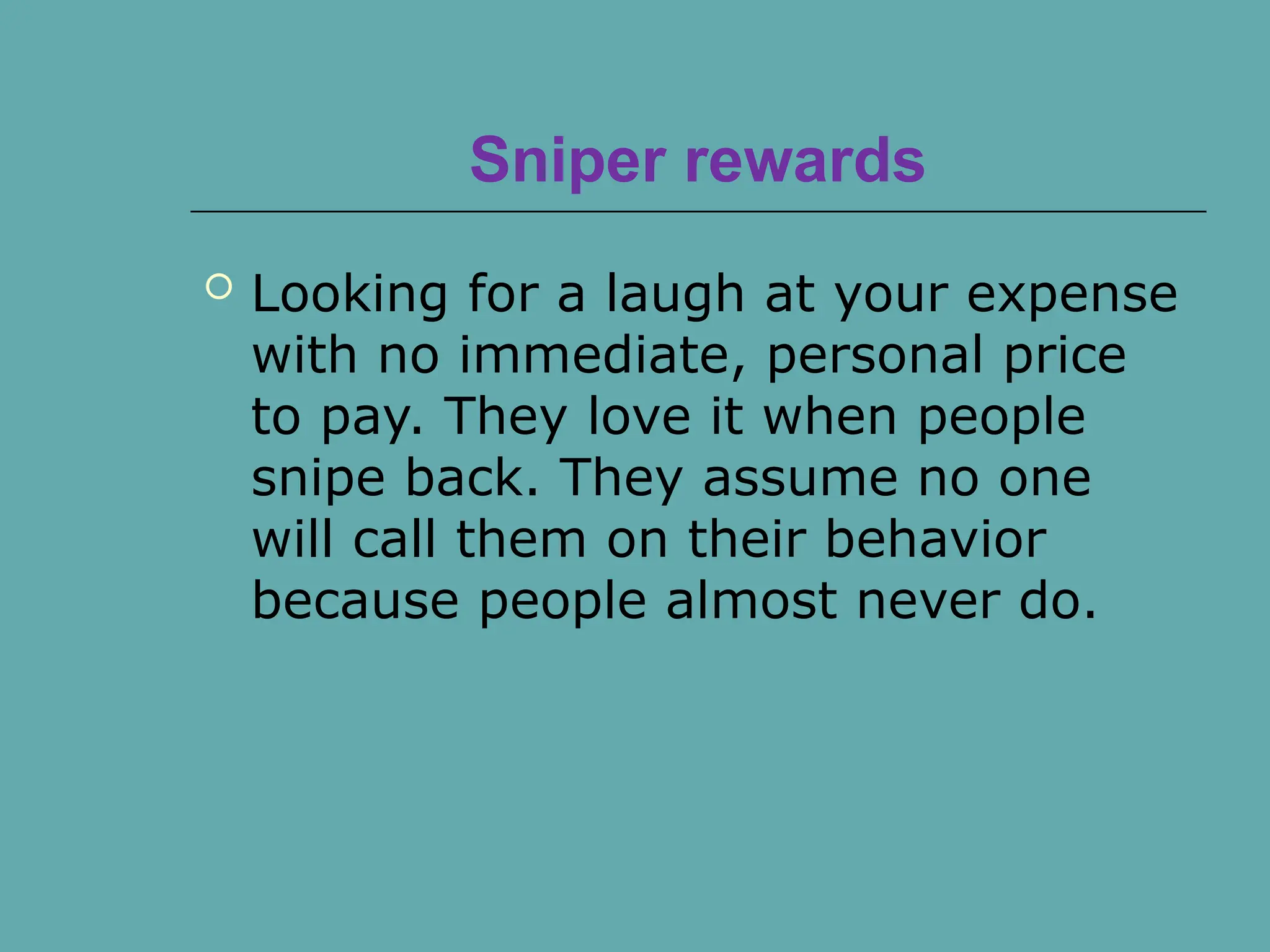 Sniper rewards
 Looking for a laugh at your expense
with no immediate, personal price
to pay. They love it when people
snipe back. They assume no one
will call them on their behavior
because people almost never do.
 