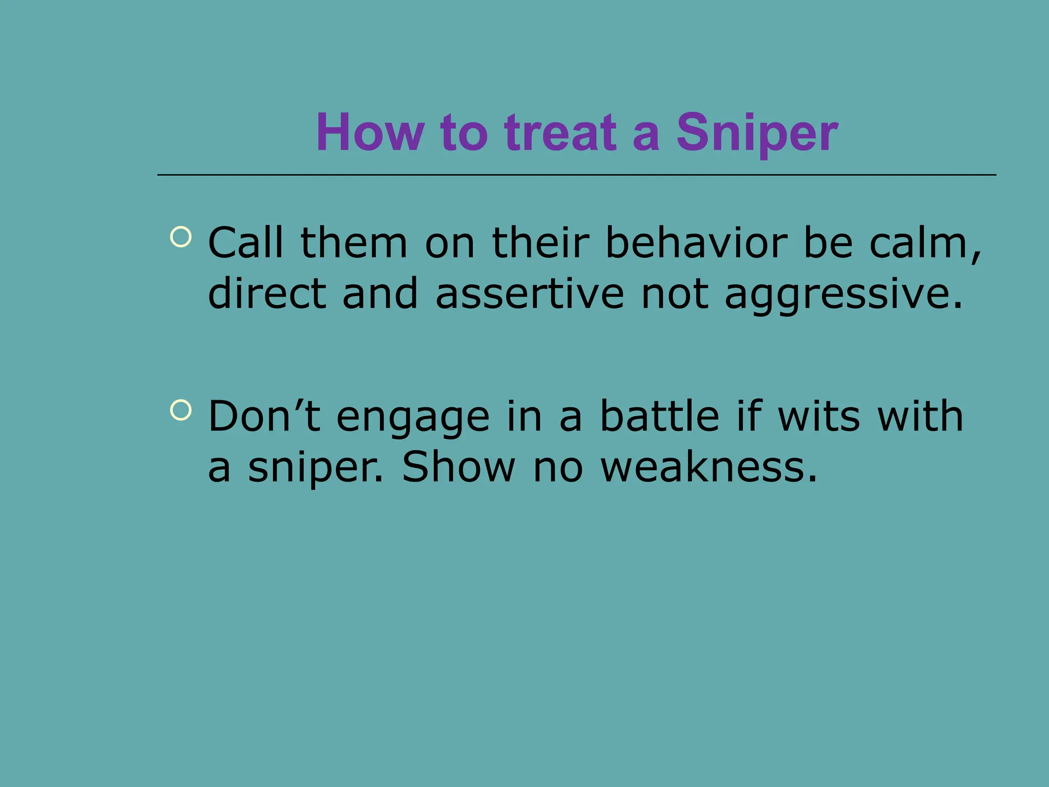 How to treat a Sniper
 Call them on their behavior be calm,
direct and assertive not aggressive.
 Don’t engage in a battle if wits with
a sniper. Show no weakness.
 