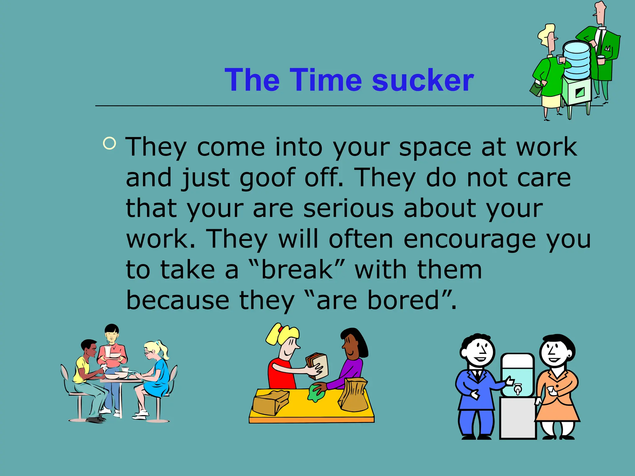 The Time sucker
 They come into your space at work
and just goof off. They do not care
that your are serious about your
work. They will often encourage you
to take a “break” with them
because they “are bored”.
 