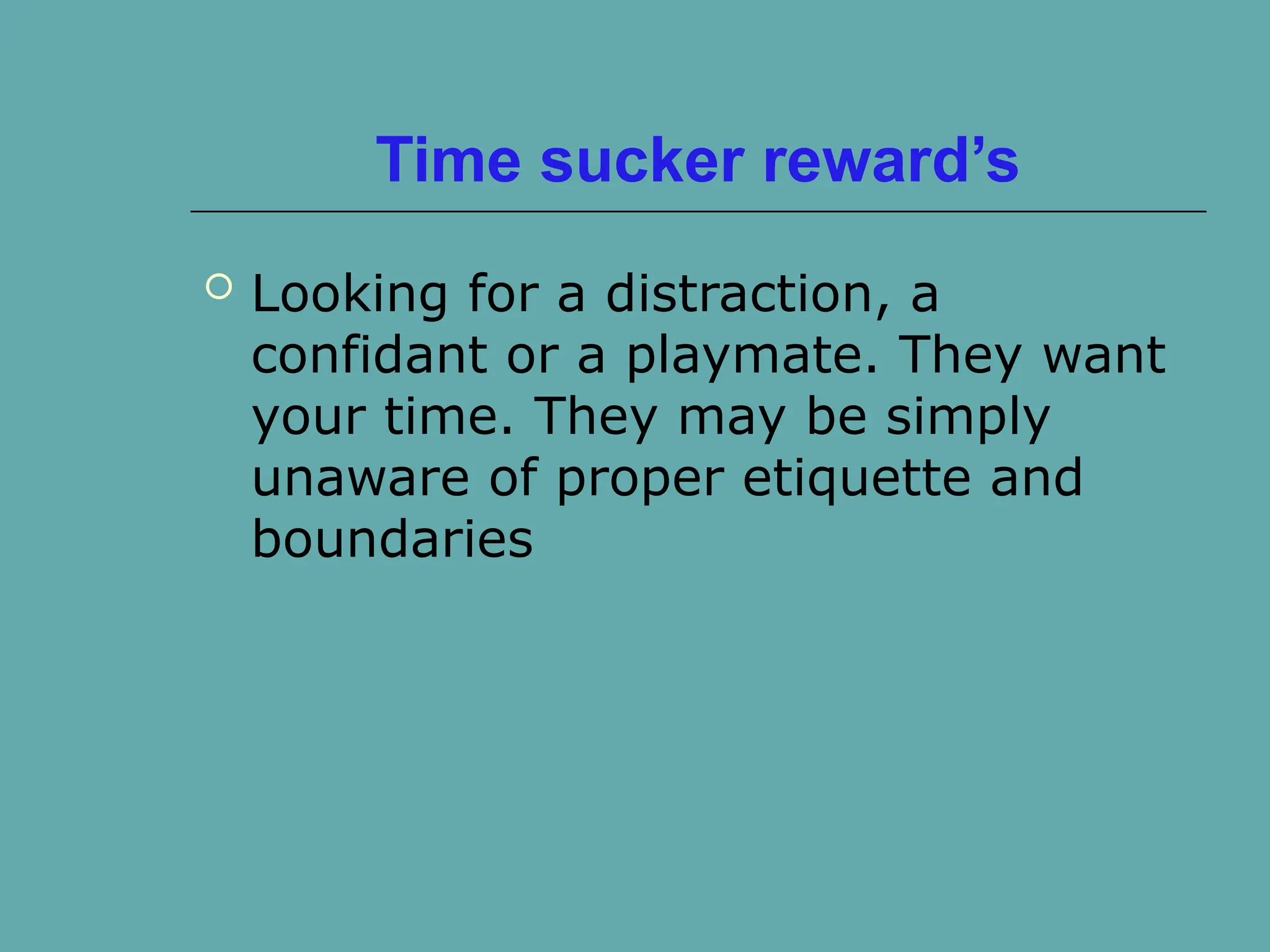 Time sucker reward’s
 Looking for a distraction, a
confidant or a playmate. They want
your time. They may be simply
unaware of proper etiquette and
boundaries
 