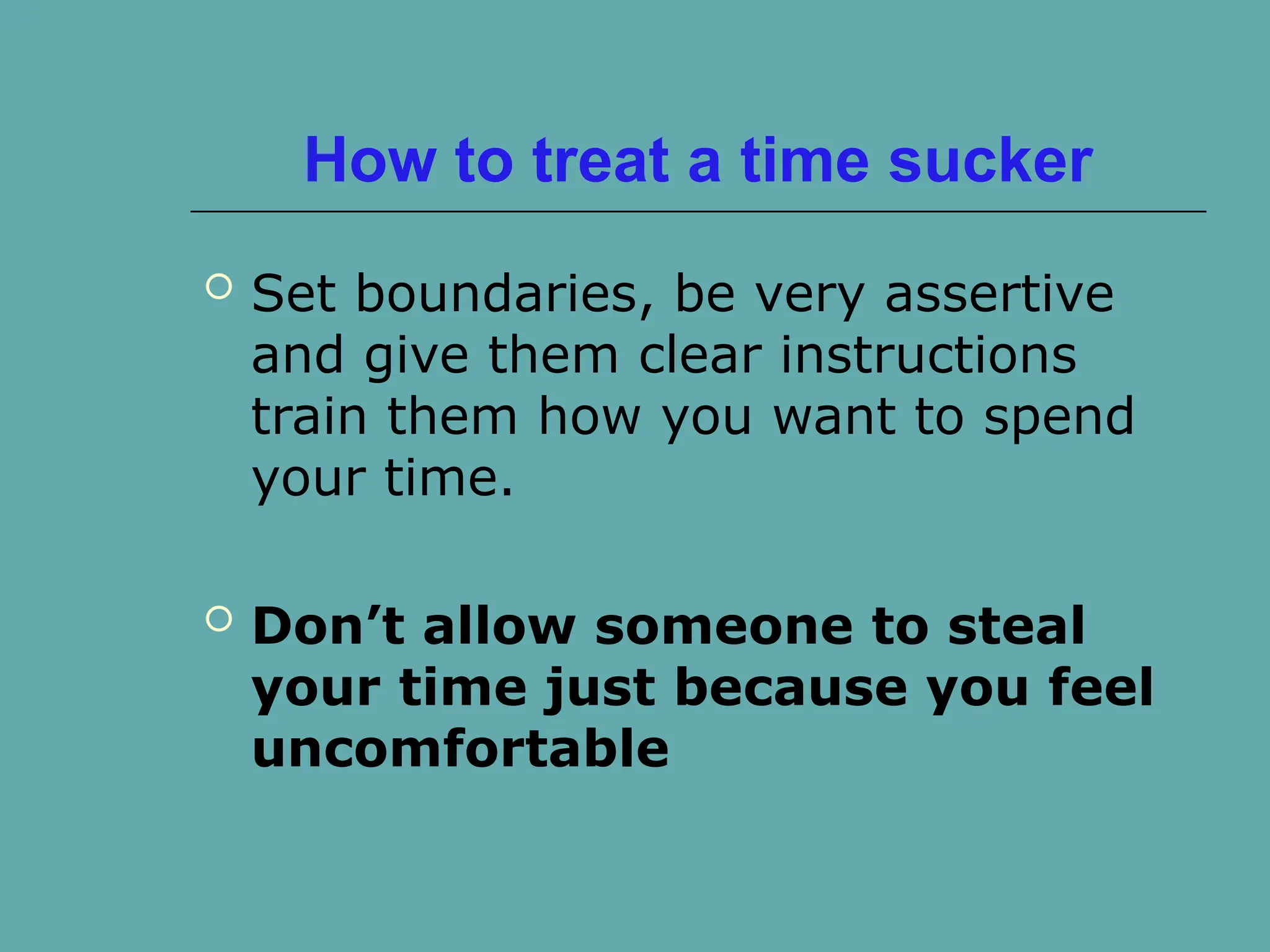 How to treat a time sucker
 Set boundaries, be very assertive
and give them clear instructions
train them how you want to spend
your time.
 Don’t allow someone to steal
your time just because you feel
uncomfortable
 