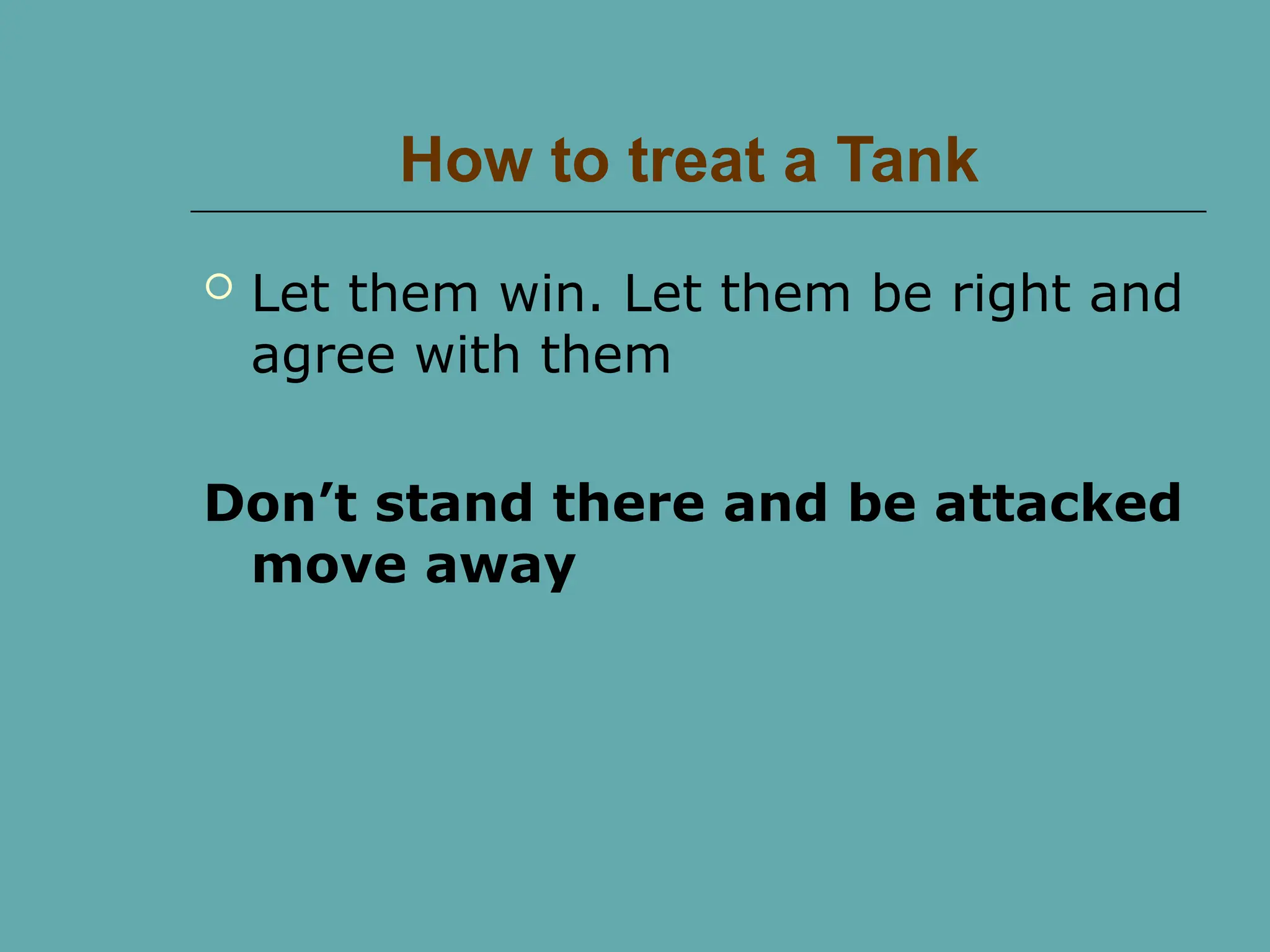 How to treat a Tank
 Let them win. Let them be right and
agree with them
Don’t stand there and be attacked
move away
 